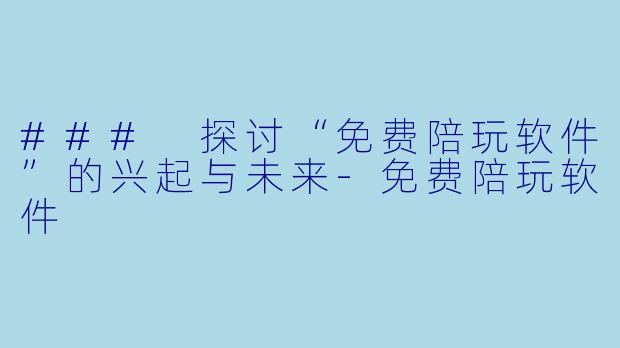 ### 探讨“免费陪玩软件”的兴起与未来-免费陪玩软件