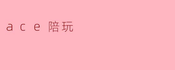 什么是ACE陪玩,它有什么特别的地方?****