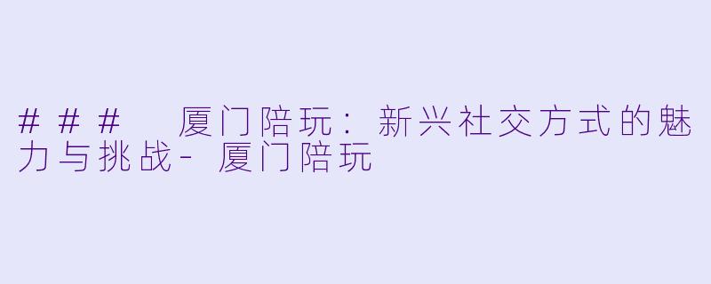 ### 厦门陪玩：新兴社交方式的魅力与挑战-厦门陪玩