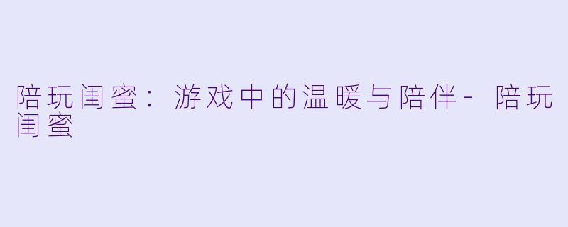 陪玩闺蜜：游戏中的温暖与陪伴-陪玩闺蜜