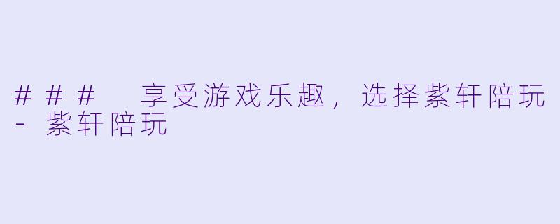 ### 享受游戏乐趣，选择紫轩陪玩-紫轩陪玩