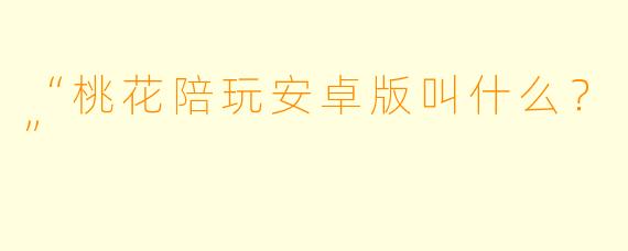 “桃花陪玩安卓版叫什么？”