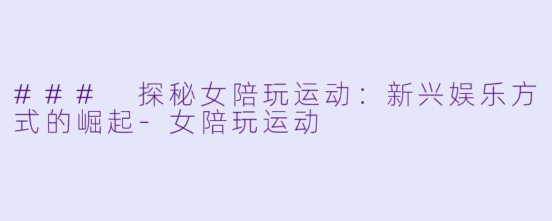 ### 探秘女陪玩运动：新兴娱乐方式的崛起-女陪玩运动