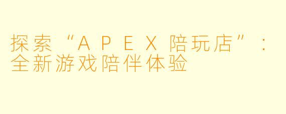 探索“APEX陪玩店”：全新游戏陪伴体验