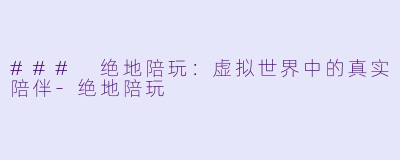 ### 绝地陪玩：虚拟世界中的真实陪伴-绝地陪玩