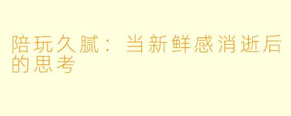 陪玩久腻：当新鲜感消逝后的思考