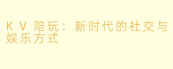 KV陪玩：新时代的社交与娱乐方式