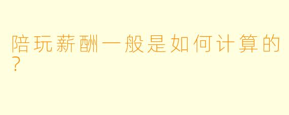 陪玩薪酬一般是如何计算的?