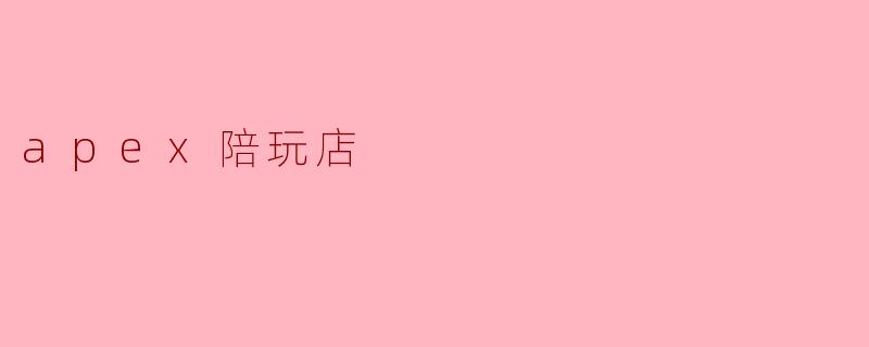 探索“APEX陪玩店”:全新游戏陪伴体验