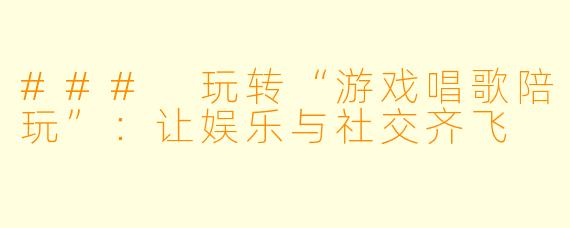 ### 玩转“游戏唱歌陪玩”:让娱乐与社交齐飞