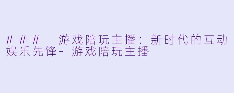 ### 游戏陪玩主播：新时代的互动娱乐先锋-游戏陪玩主播