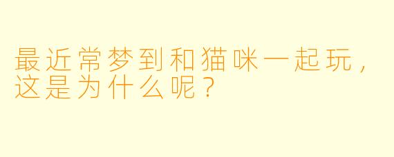 最近常梦到和猫咪一起玩，这是为什么呢？