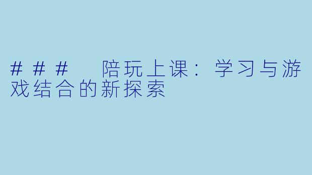 ### 陪玩上课：学习与游戏结合的新探索