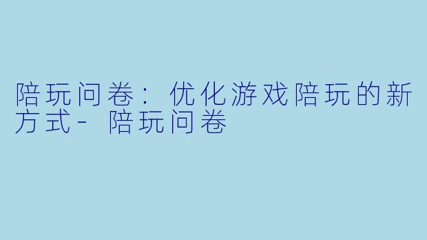 陪玩问卷：优化游戏陪玩的新方式-陪玩问卷