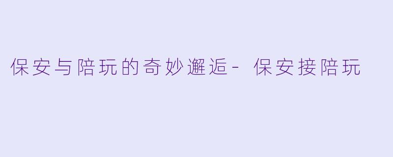 保安与陪玩的奇妙邂逅-保安接陪玩