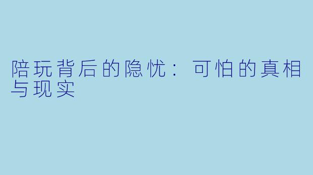 陪玩背后的隐忧：可怕的真相与现实