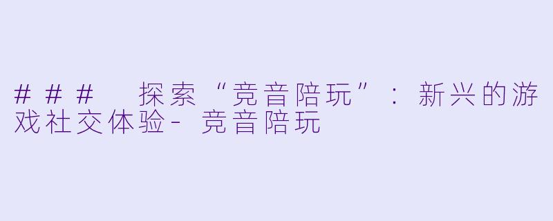 ### 探索“竞音陪玩”：新兴的游戏社交体验-竞音陪玩