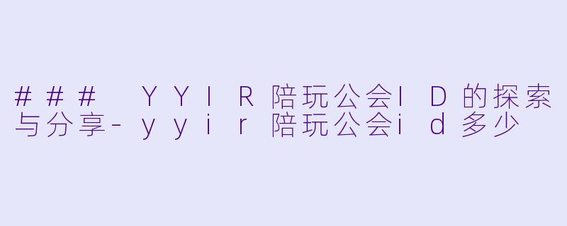### YYIR陪玩公会ID的探索与分享-yyir陪玩公会id多少