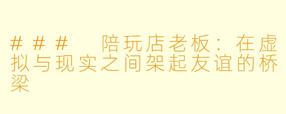 ### 陪玩店老板：在虚拟与现实之间架起友谊的桥梁
