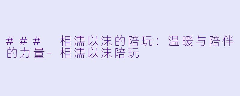 ### 相濡以沫的陪玩：温暖与陪伴的力量-相濡以沫陪玩