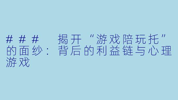 ### 揭开“游戏陪玩托”的面纱:背后的利益链与心理游戏