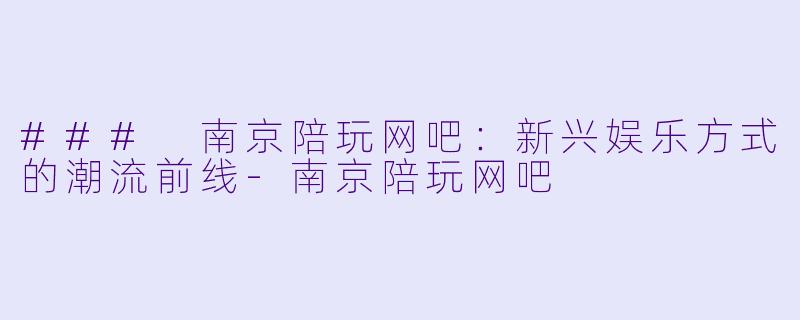 ### 南京陪玩网吧：新兴娱乐方式的潮流前线-南京陪玩网吧