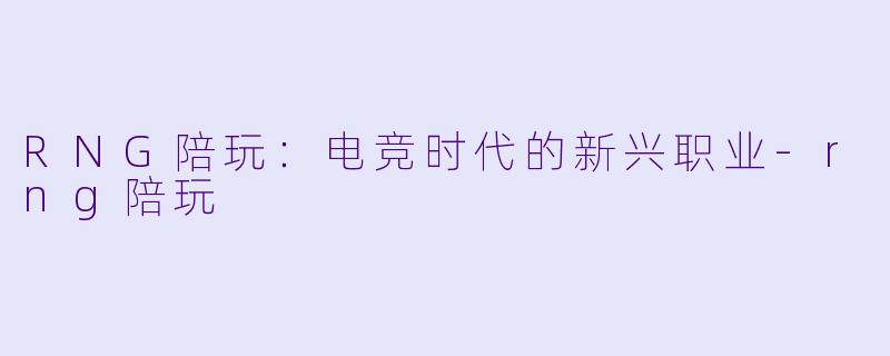 RNG陪玩：电竞时代的新兴职业-rng陪玩