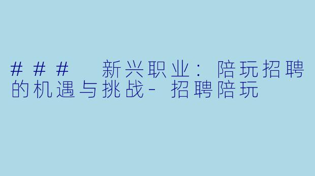 ### 新兴职业：陪玩招聘的机遇与挑战-招聘陪玩