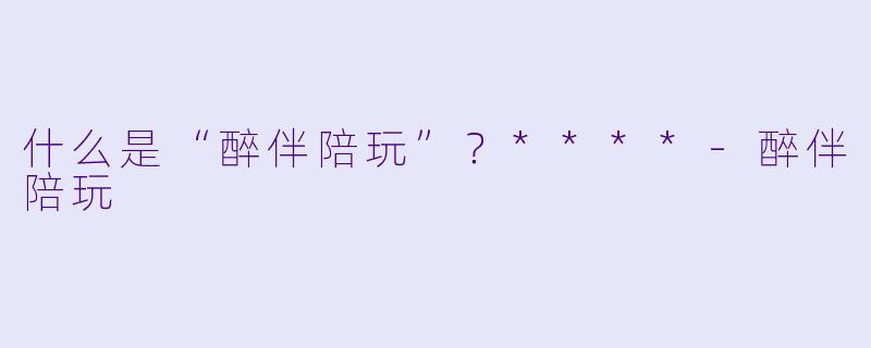 什么是“醉伴陪玩”?****