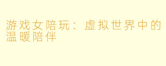 游戏女陪玩：虚拟世界中的温暖陪伴