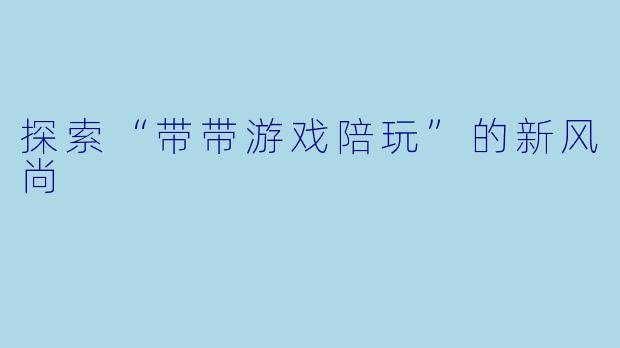 探索“带带游戏陪玩”的新风尚