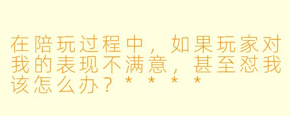在陪玩过程中,如果玩家对我的表现不满意,甚至怼我该怎么办?****