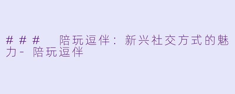 ### 陪玩逗伴：新兴社交方式的魅力-陪玩逗伴