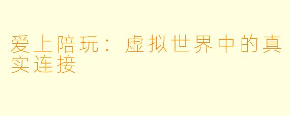 爱上陪玩：虚拟世界中的真实连接