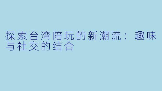探索台湾陪玩的新潮流：趣味与社交的结合