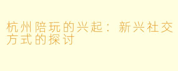 杭州陪玩的兴起：新兴社交方式的探讨