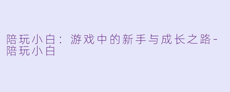 陪玩小白:游戏中的新手与成长之路