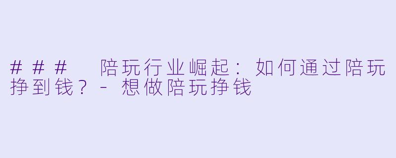 ### 陪玩行业崛起：如何通过陪玩挣到钱？-想做陪玩挣钱
