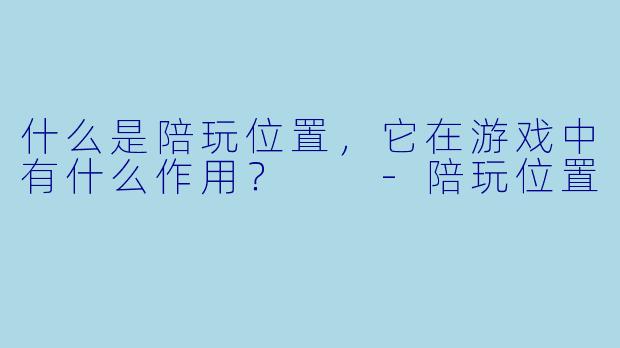 什么是陪玩位置,它在游戏中有什么作用?
