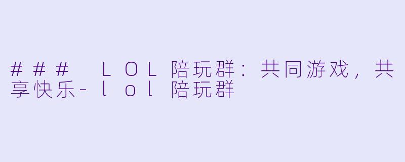 ### LOL陪玩群：共同游戏，共享快乐-lol陪玩群