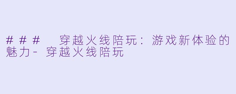 ### 穿越火线陪玩：游戏新体验的魅力-穿越火线陪玩
