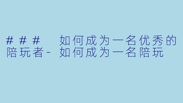 ### 如何成为一名优秀的陪玩者-如何成为一名陪玩