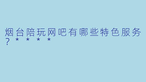 烟台陪玩网吧有哪些特色服务?****
