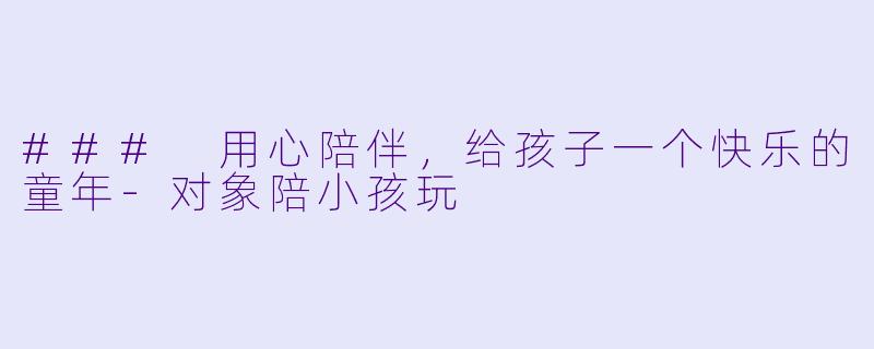 ### 用心陪伴，给孩子一个快乐的童年-对象陪小孩玩