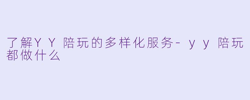 了解YY陪玩的多样化服务-yy陪玩都做什么