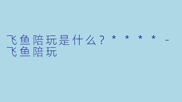 飞鱼陪玩是什么？****-飞鱼陪玩
