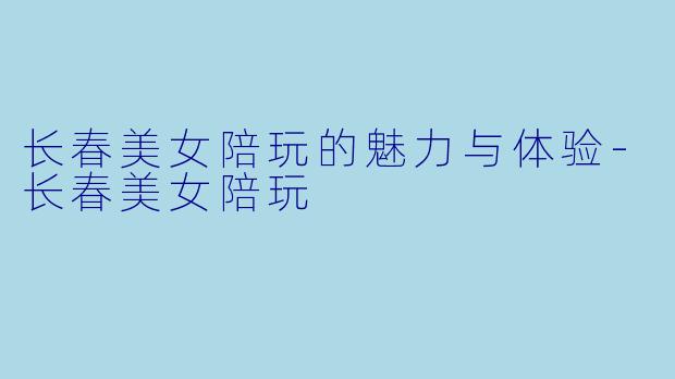 长春美女陪玩的魅力与体验