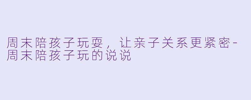 周末陪孩子玩耍，让亲子关系更紧密-周末陪孩子玩的说说