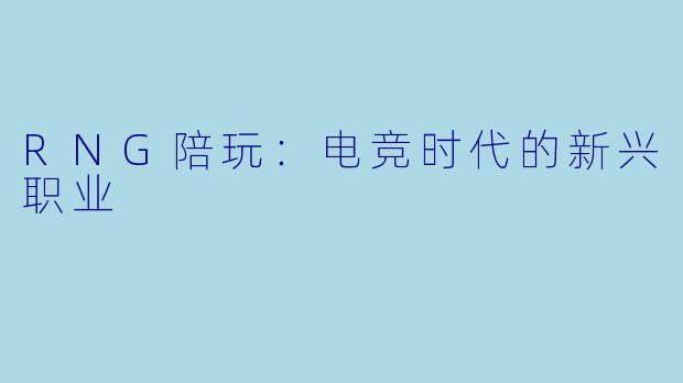RNG陪玩:电竞时代的新兴职业