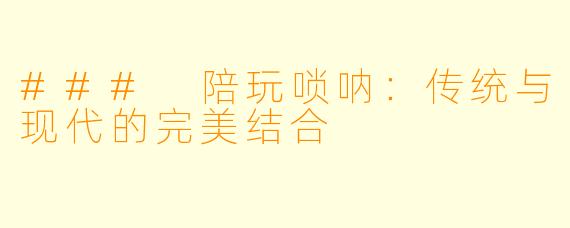 ### 陪玩唢呐：传统与现代的完美结合